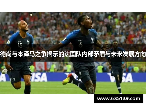 德尚与本泽马之争揭示的法国队内部矛盾与未来发展方向 德尚与本泽马之争揭示的法国队内部矛盾与未来发展方向